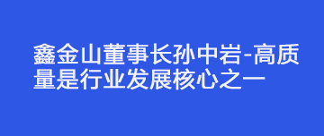 鑫金山董事長孫中巖-高質量是行業(yè)發(fā)展核心之一